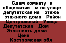 Сдам комнату  в общежитии 15м на улице депутатская на 7 этаже 9 этажного дома › Район ­ Центральный › Улица ­ Депутатская › Дом ­ 62 › Этажность дома ­ 9 › Цена ­ 6 000 - Костромская обл. Недвижимость » Квартиры аренда   . Костромская обл.